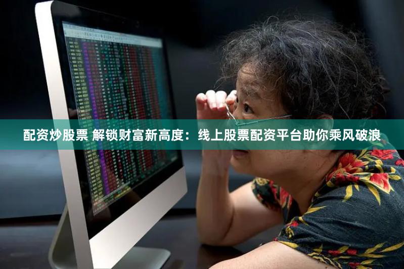 配资炒股票 解锁财富新高度：线上股票配资平台助你乘风破浪