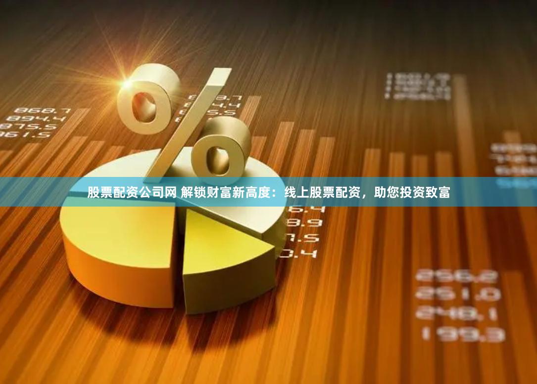 股票配资公司网 解锁财富新高度：线上股票配资，助您投资致富