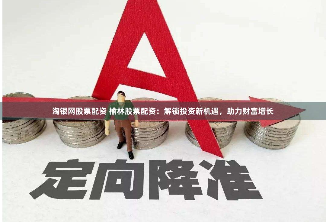 淘银网股票配资 榆林股票配资：解锁投资新机遇，助力财富增长