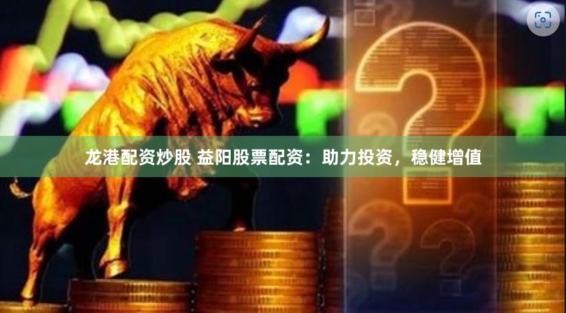 龙港配资炒股 益阳股票配资：助力投资，稳健增值