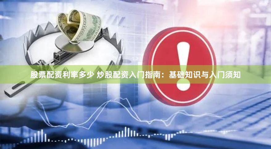 股票配资利率多少 炒股配资入门指南：基础知识与入门须知