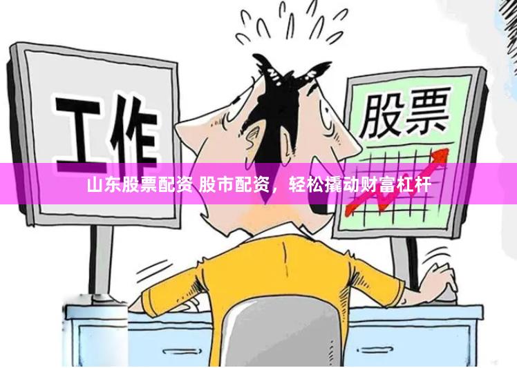 山东股票配资 股市配资，轻松撬动财富杠杆