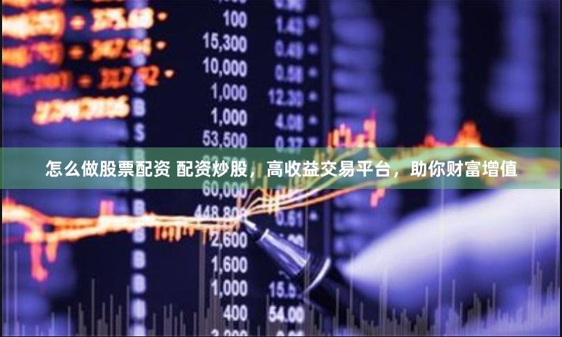 怎么做股票配资 配资炒股，高收益交易平台，助你财富增值