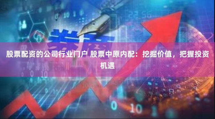 股票配资的公司行业门户 股票中原内配：挖掘价值，把握投资机遇