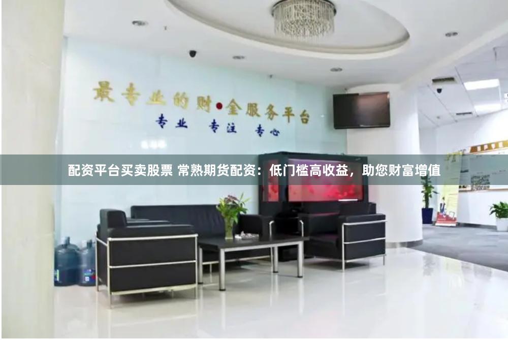 配资平台买卖股票 常熟期货配资：低门槛高收益，助您财富增值
