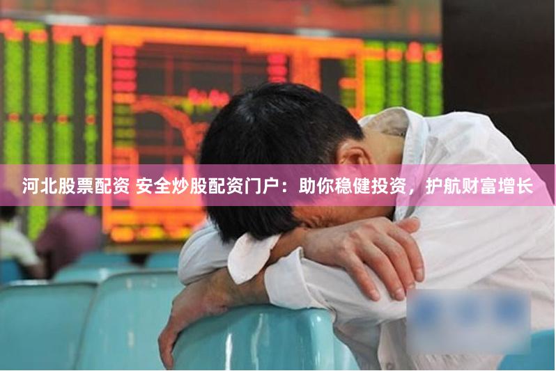 河北股票配资 安全炒股配资门户：助你稳健投资，护航财富增长