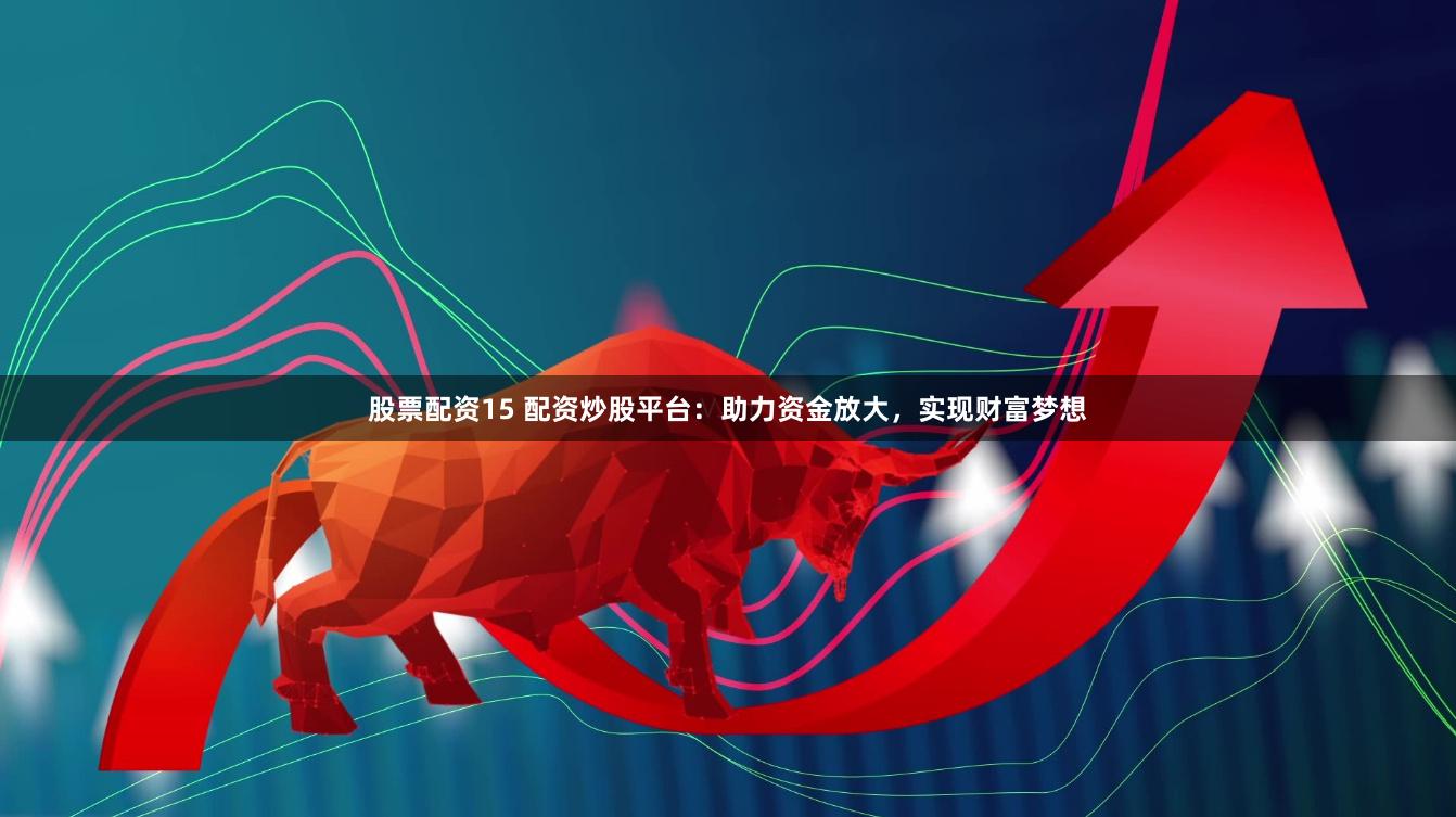 股票配资15 配资炒股平台：助力资金放大，实现财富梦想