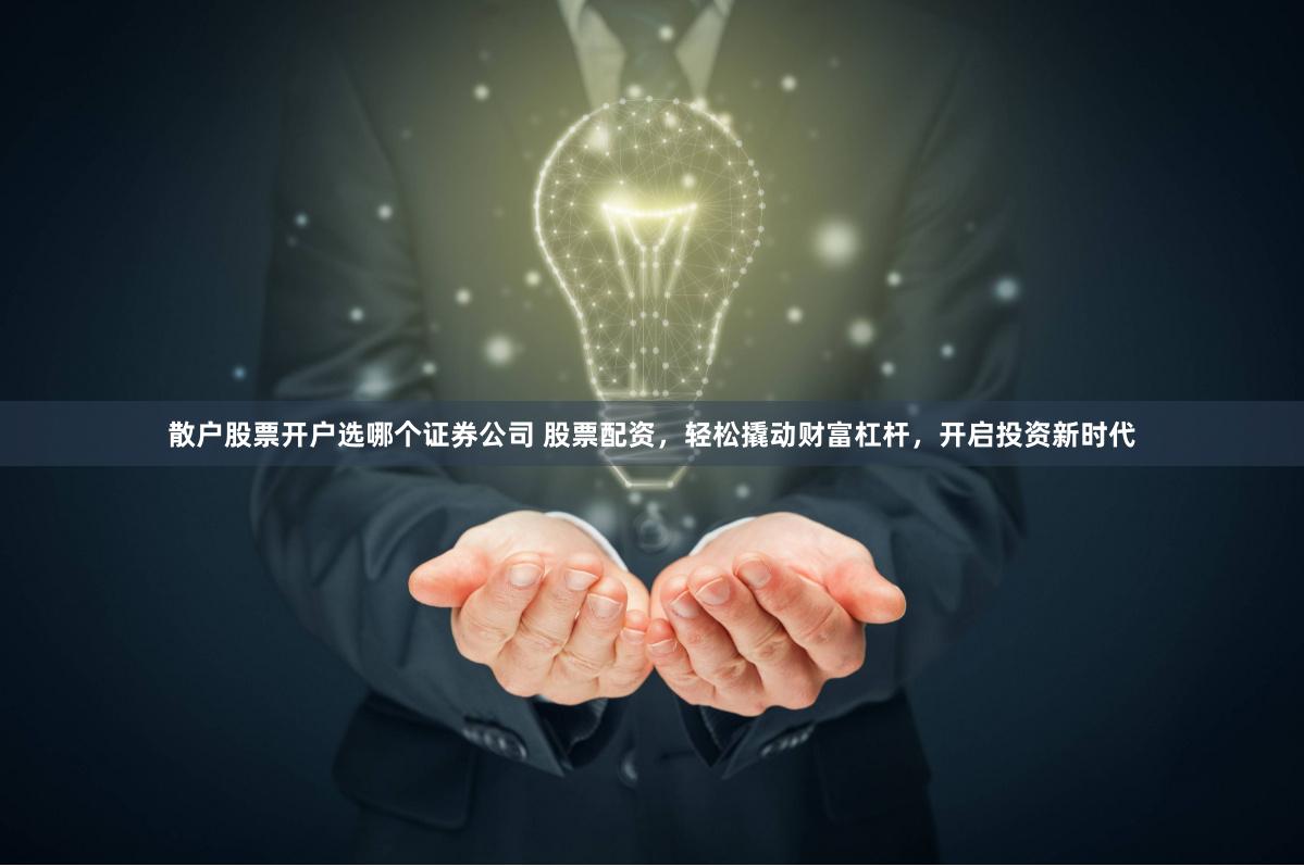 散户股票开户选哪个证券公司 股票配资，轻松撬动财富杠杆，开启投资新时代