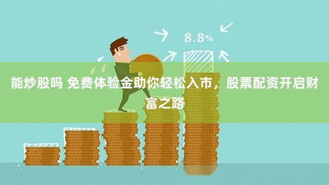 能炒股吗 免费体验金助你轻松入市，股票配资开启财富之路