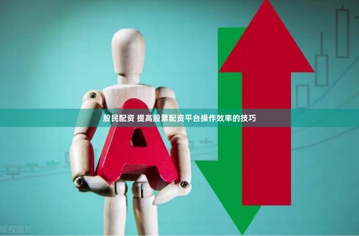 股民配资 提高股票配资平台操作效率的技巧