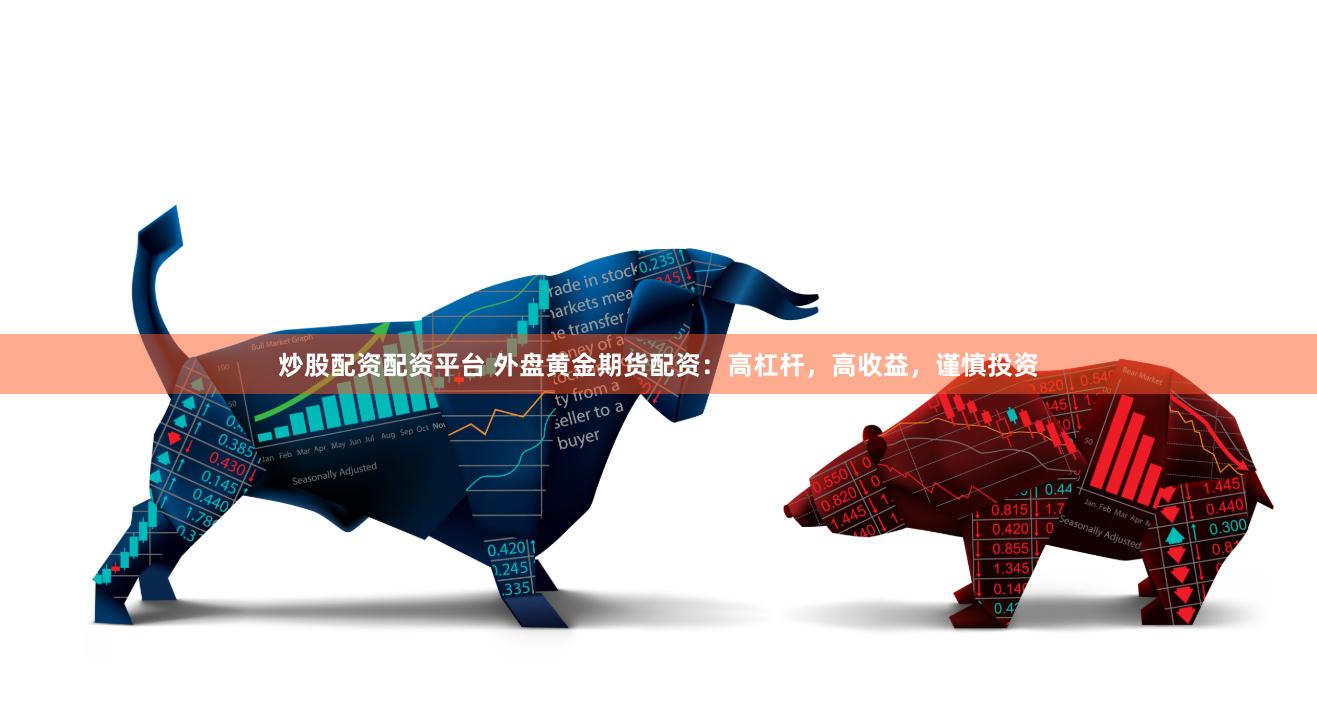 炒股配资配资平台 外盘黄金期货配资：高杠杆，高收益，谨慎投资