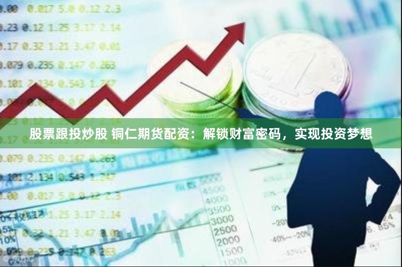 股票跟投炒股 铜仁期货配资：解锁财富密码，实现投资梦想