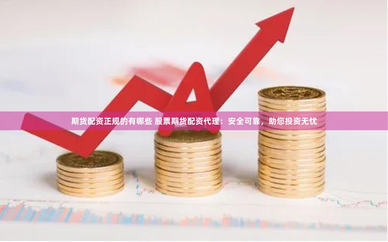 期货配资正规的有哪些 股票期货配资代理：安全可靠，助您投资无忧