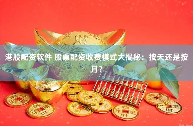 港股配资软件 股票配资收费模式大揭秘：按天还是按月？