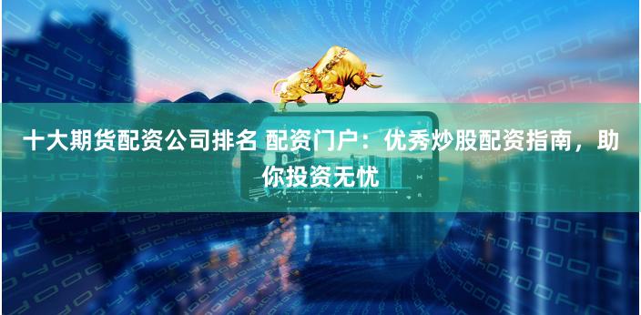 十大期货配资公司排名 配资门户：优秀炒股配资指南，助你投资无忧