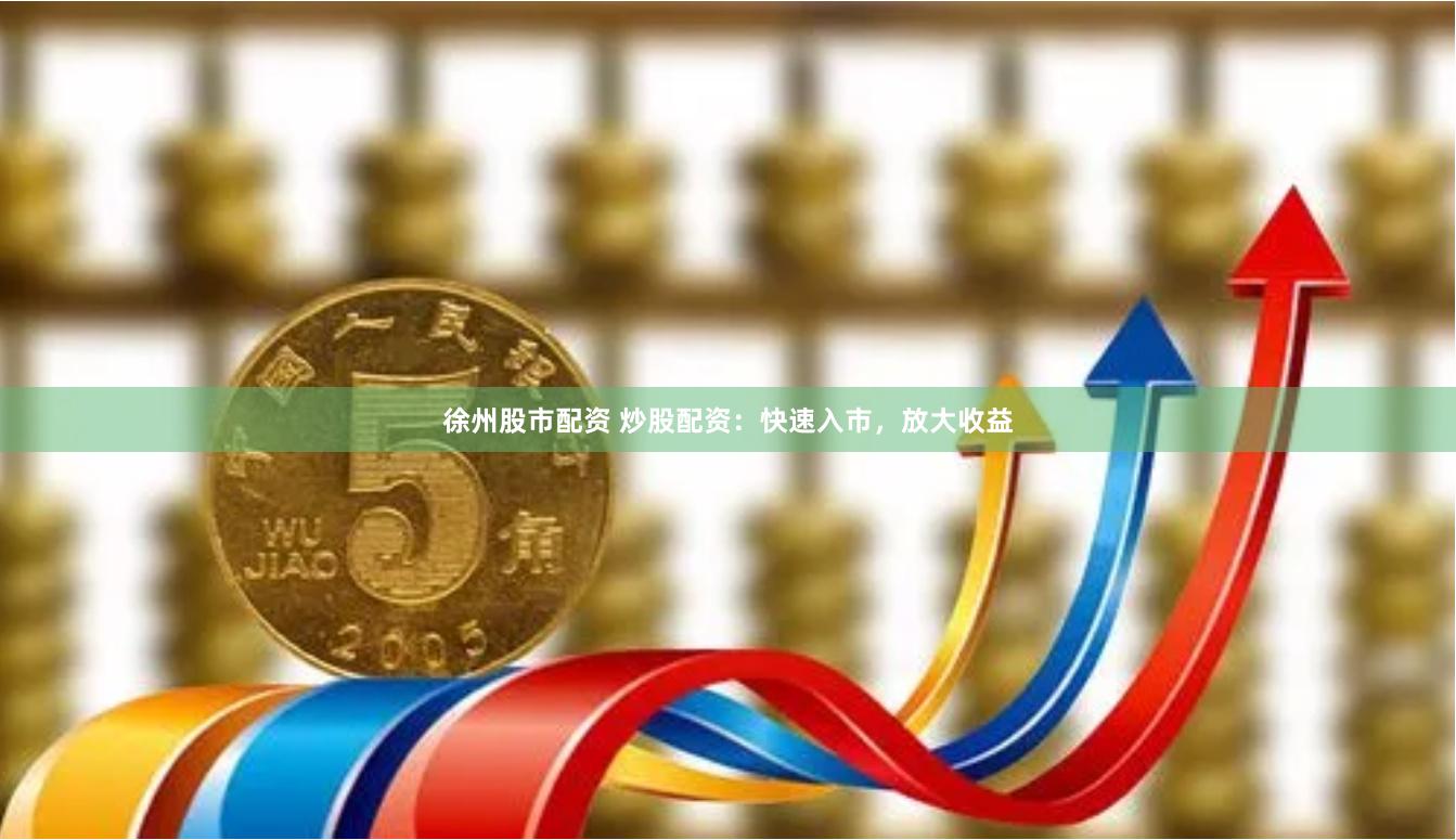 徐州股市配资 炒股配资：快速入市，放大收益