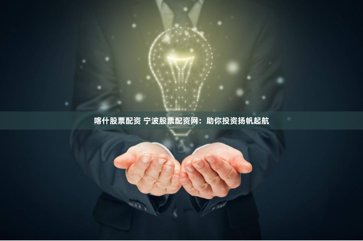 喀什股票配资 宁波股票配资网：助你投资扬帆起航