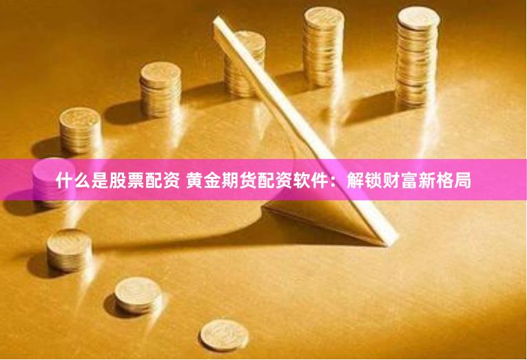 什么是股票配资 黄金期货配资软件：解锁财富新格局